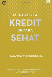 Mengelola kredit secara sehat : Modul sertifikasi bidang kredit tingkat 1 untuk credit officer